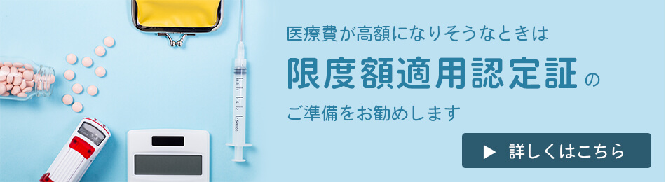 医療費が高額になりそうなときは限度額適用認定証のご準備をお勧めします